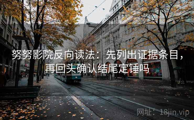 努努影院反向读法：先列出证据条目，再回头确认结尾定锤吗