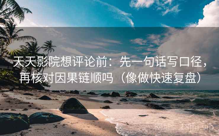 天天影院想评论前：先一句话写口径，再核对因果链顺吗（像做快速复盘）