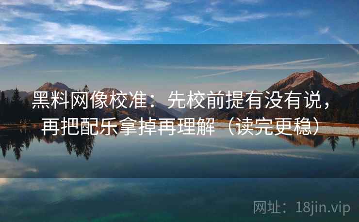 黑料网像校准：先校前提有没有说，再把配乐拿掉再理解（读完更稳）