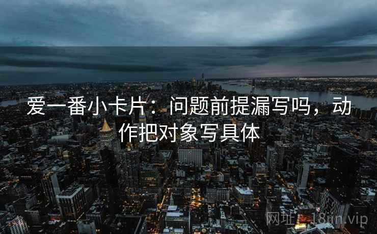 爱一番小卡片：问题前提漏写吗，动作把对象写具体