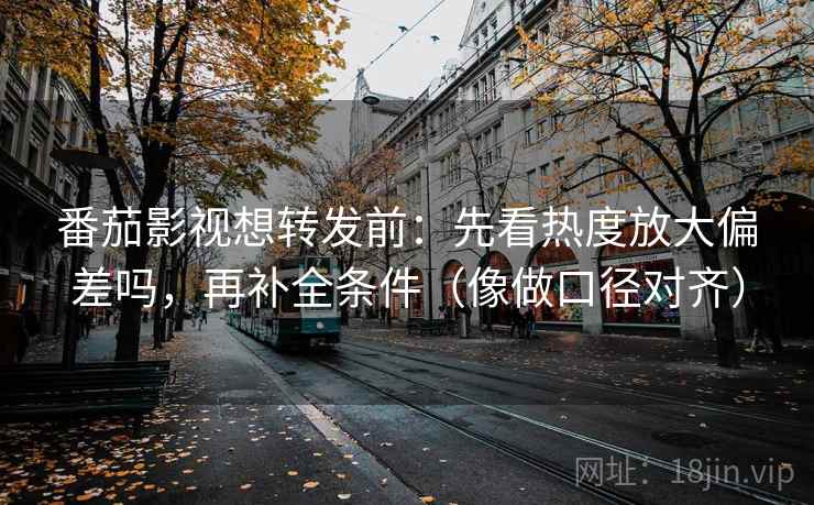 番茄影视想转发前：先看热度放大偏差吗，再补全条件（像做口径对齐）
