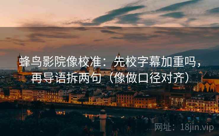 蜂鸟影院像校准：先校字幕加重吗，再导语拆两句（像做口径对齐）
