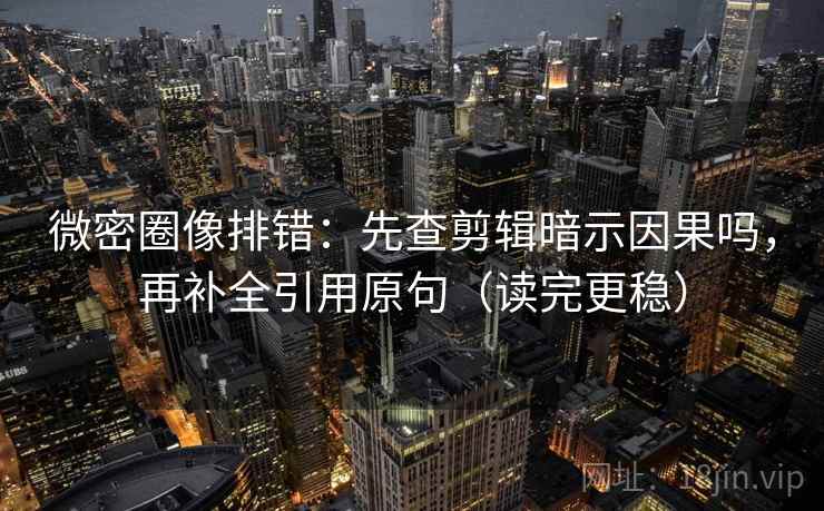 微密圈像排错：先查剪辑暗示因果吗，再补全引用原句（读完更稳）