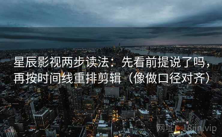星辰影视两步读法：先看前提说了吗，再按时间线重排剪辑（像做口径对齐）