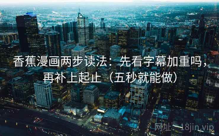 香蕉漫画两步读法：先看字幕加重吗，再补上起止（五秒就能做）