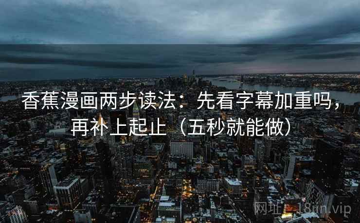 香蕉漫画两步读法：先看字幕加重吗，再补上起止（五秒就能做）
