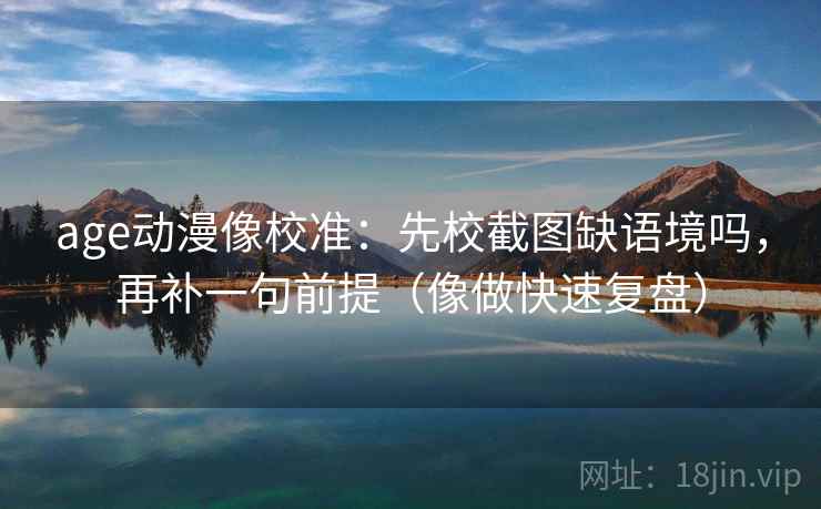 age动漫像校准：先校截图缺语境吗，再补一句前提（像做快速复盘）