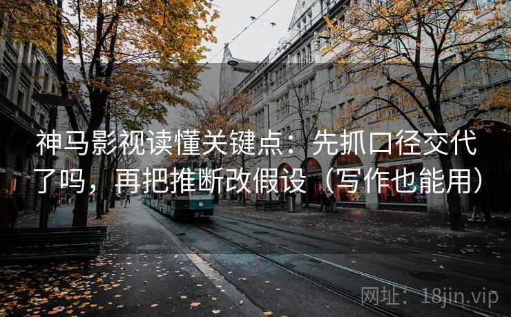 神马影视读懂关键点：先抓口径交代了吗，再把推断改假设（写作也能用）