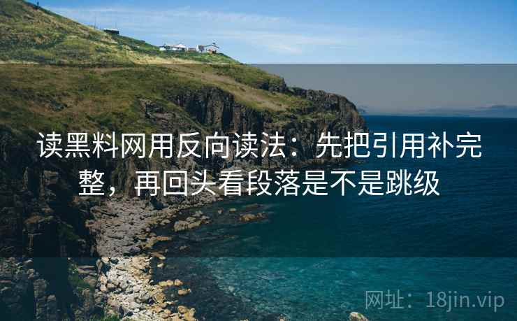 读黑料网用反向读法：先把引用补完整，再回头看段落是不是跳级