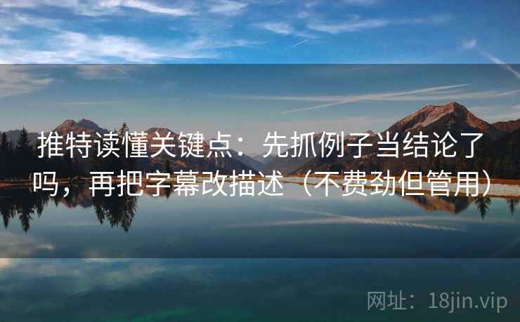 推特读懂关键点：先抓例子当结论了吗，再把字幕改描述（不费劲但管用）