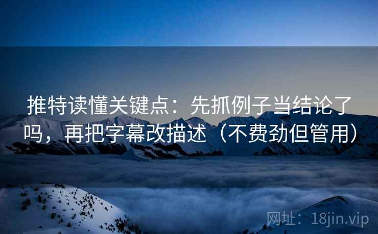 推特读懂关键点：先抓例子当结论了吗，再把字幕改描述（不费劲但管用）