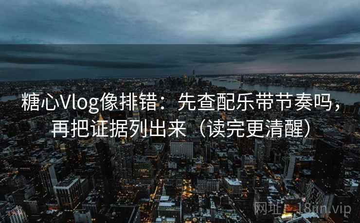 糖心Vlog像排错：先查配乐带节奏吗，再把证据列出来（读完更清醒）
