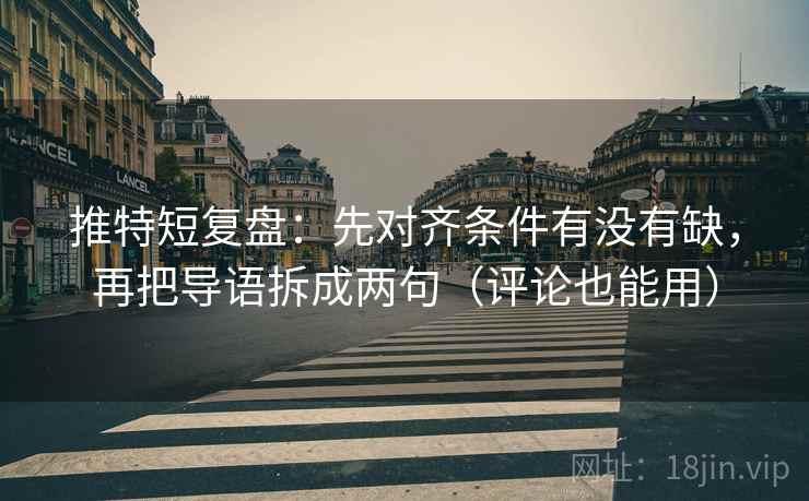 推特短复盘：先对齐条件有没有缺，再把导语拆成两句（评论也能用）
