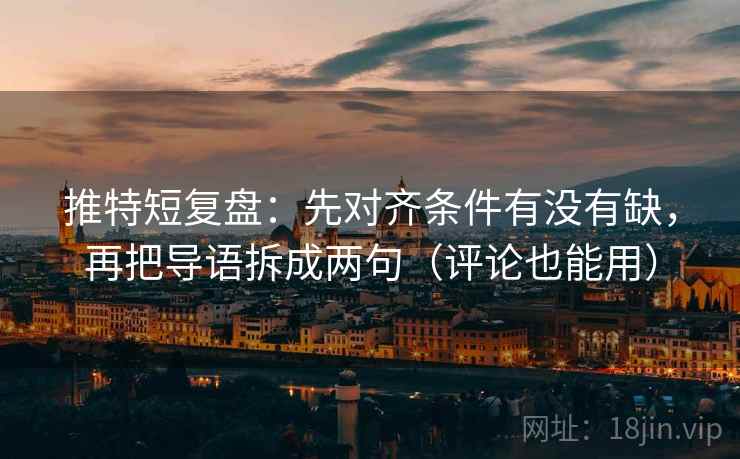 推特短复盘：先对齐条件有没有缺，再把导语拆成两句（评论也能用）