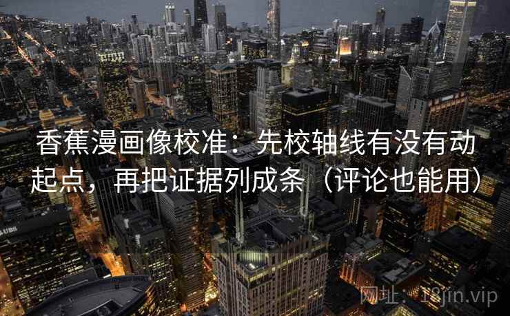 香蕉漫画像校准：先校轴线有没有动起点，再把证据列成条（评论也能用）