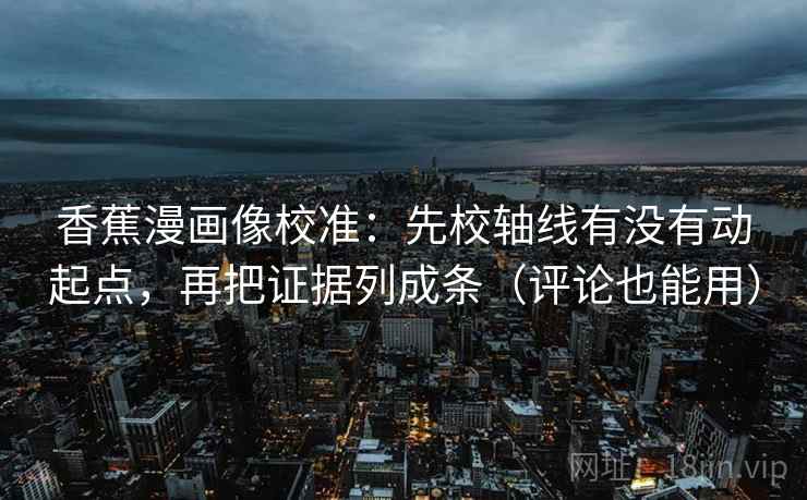 香蕉漫画像校准：先校轴线有没有动起点，再把证据列成条（评论也能用）