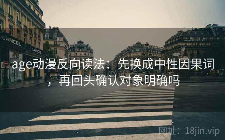 age动漫反向读法：先换成中性因果词，再回头确认对象明确吗