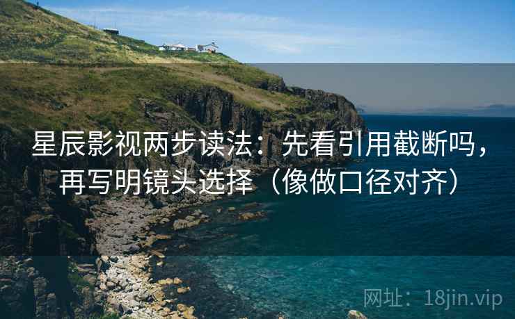 星辰影视两步读法：先看引用截断吗，再写明镜头选择（像做口径对齐）