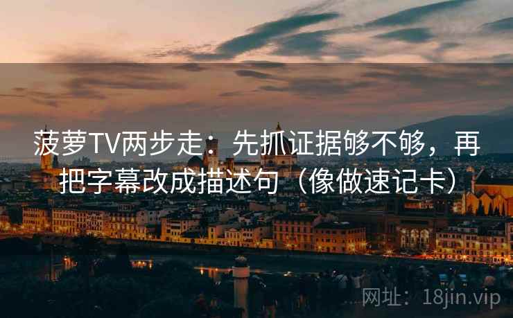 菠萝TV两步走：先抓证据够不够，再把字幕改成描述句（像做速记卡）