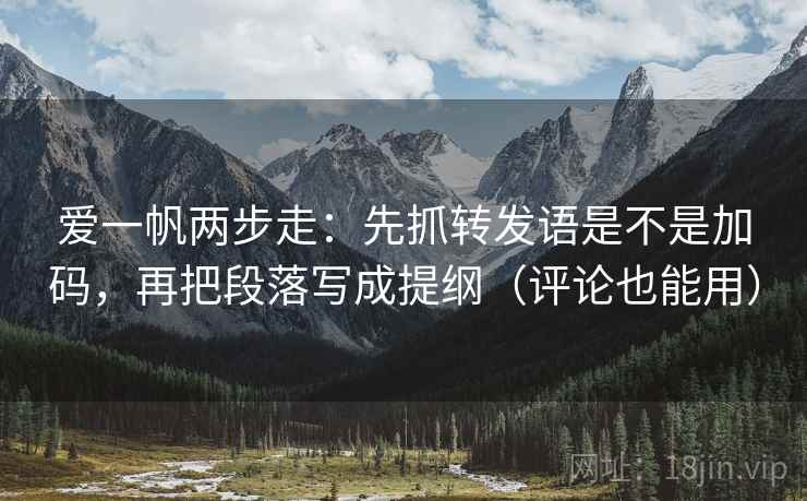 爱一帆两步走：先抓转发语是不是加码，再把段落写成提纲（评论也能用）