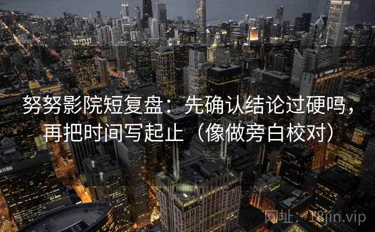努努影院短复盘：先确认结论过硬吗，再把时间写起止（像做旁白校对）