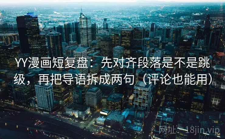 YY漫画短复盘：先对齐段落是不是跳级，再把导语拆成两句（评论也能用）