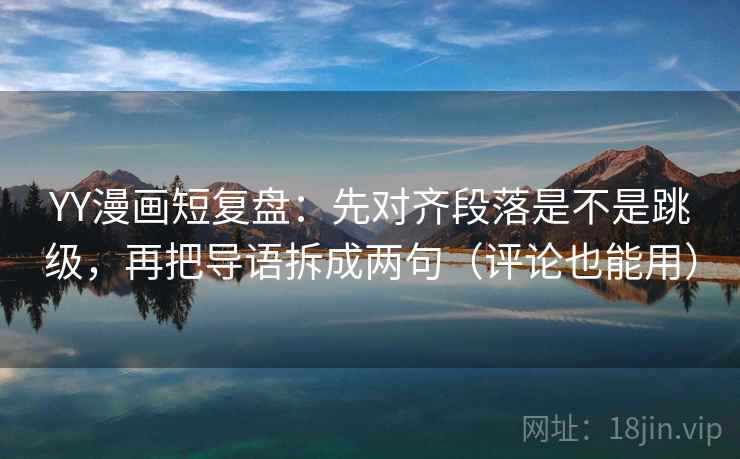 YY漫画短复盘：先对齐段落是不是跳级，再把导语拆成两句（评论也能用）