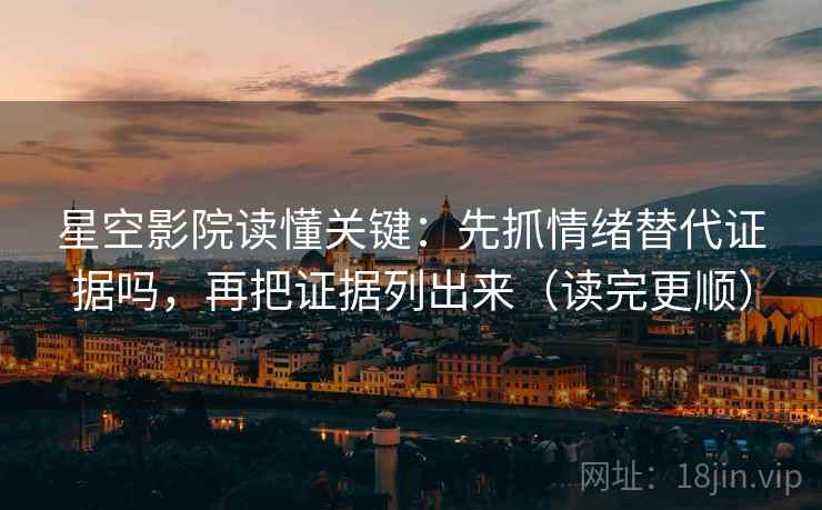 星空影院读懂关键：先抓情绪替代证据吗，再把证据列出来（读完更顺）