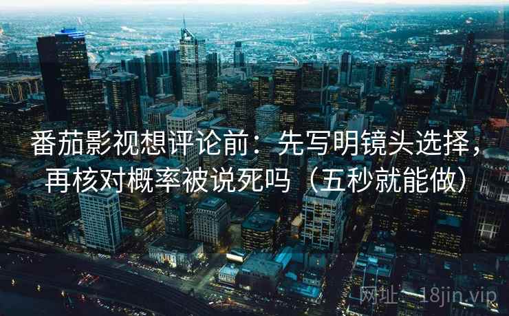 番茄影视想评论前：先写明镜头选择，再核对概率被说死吗（五秒就能做）