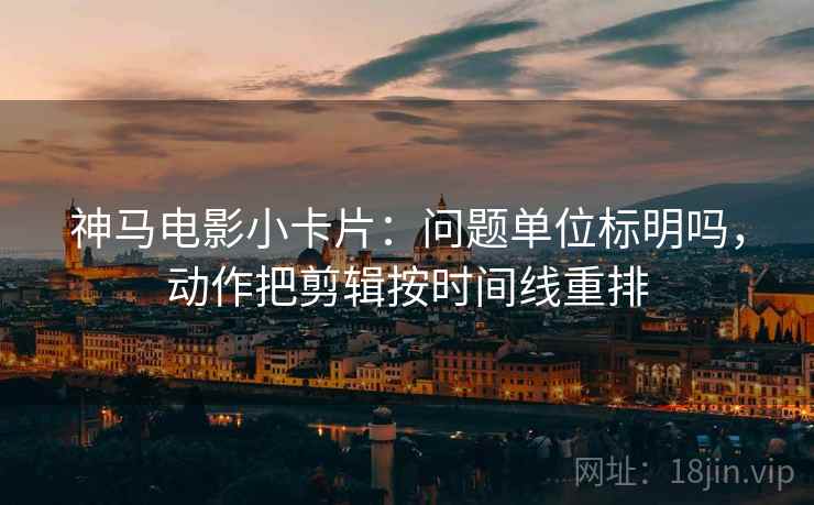 神马电影小卡片：问题单位标明吗，动作把剪辑按时间线重排
