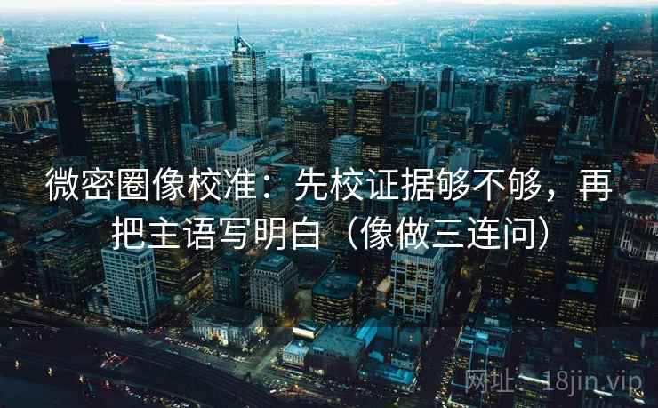 微密圈像校准：先校证据够不够，再把主语写明白（像做三连问）