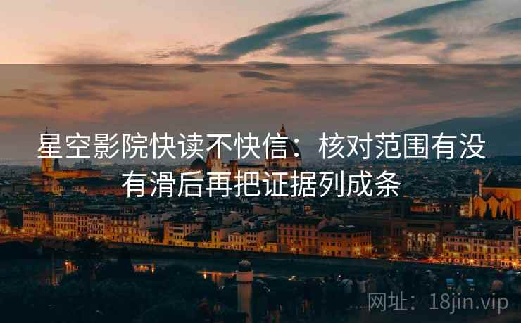 星空影院快读不快信：核对范围有没有滑后再把证据列成条