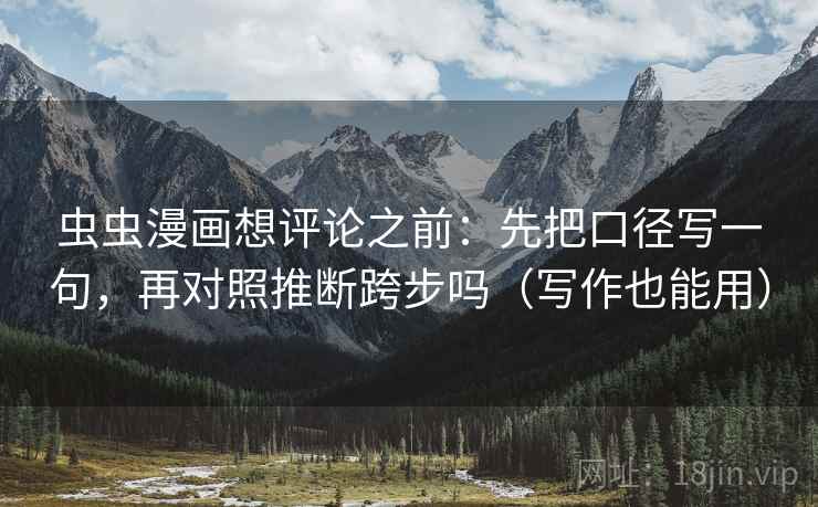 虫虫漫画想评论之前：先把口径写一句，再对照推断跨步吗（写作也能用）