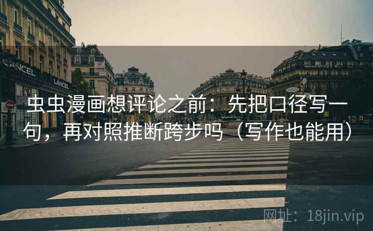 虫虫漫画想评论之前：先把口径写一句，再对照推断跨步吗（写作也能用）