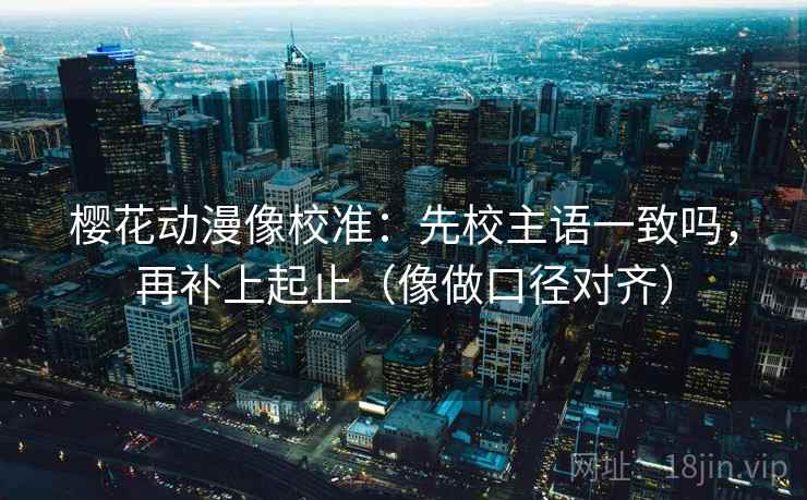 樱花动漫像校准：先校主语一致吗，再补上起止（像做口径对齐）