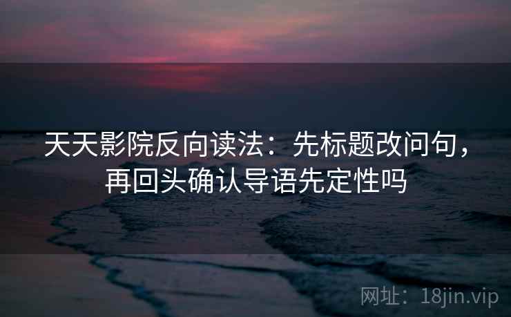 天天影院反向读法：先标题改问句，再回头确认导语先定性吗