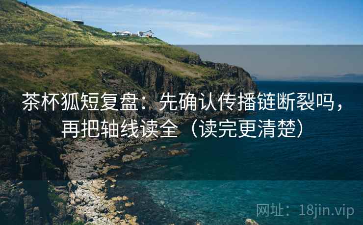茶杯狐短复盘：先确认传播链断裂吗，再把轴线读全（读完更清楚）