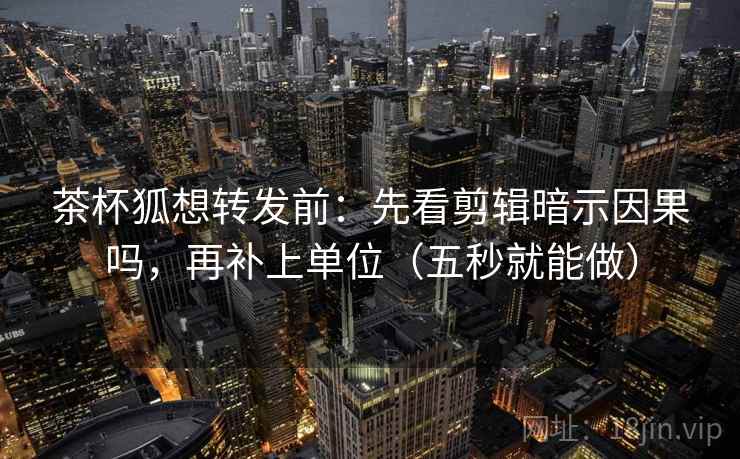 茶杯狐想转发前：先看剪辑暗示因果吗，再补上单位（五秒就能做）