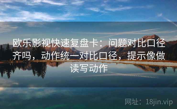 欧乐影视快速复盘卡：问题对比口径齐吗，动作统一对比口径，提示像做读写动作