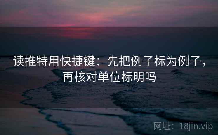 读推特用快捷键：先把例子标为例子，再核对单位标明吗