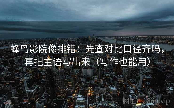 蜂鸟影院像排错：先查对比口径齐吗，再把主语写出来（写作也能用）