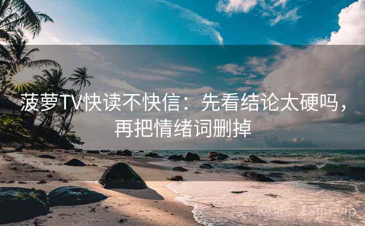菠萝TV快读不快信：先看结论太硬吗，再把情绪词删掉