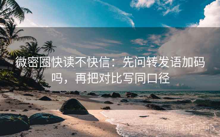 微密圈快读不快信：先问转发语加码吗，再把对比写同口径
