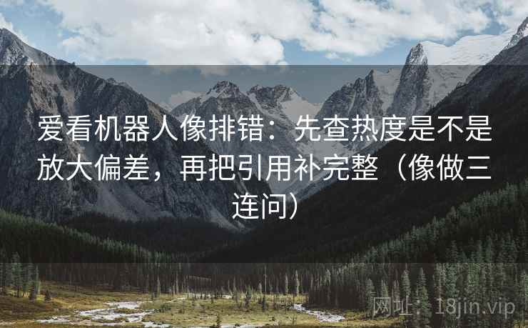爱看机器人像排错：先查热度是不是放大偏差，再把引用补完整（像做三连问）