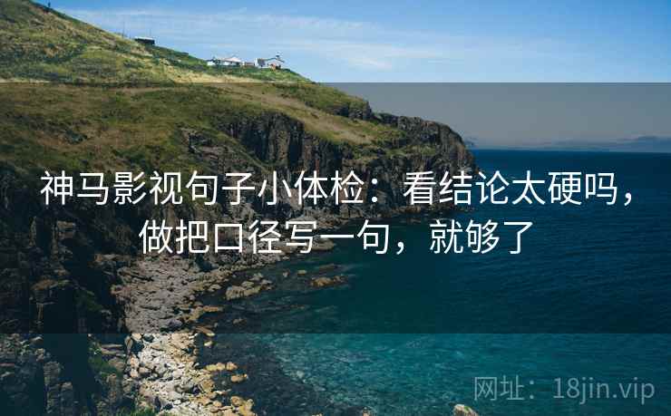 神马影视句子小体检：看结论太硬吗，做把口径写一句，就够了