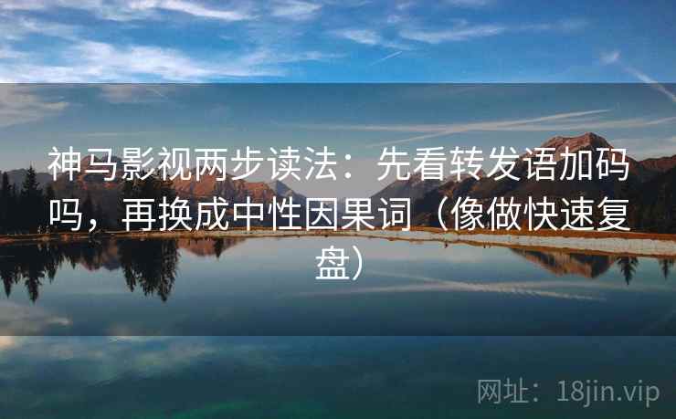 神马影视两步读法：先看转发语加码吗，再换成中性因果词（像做快速复盘）