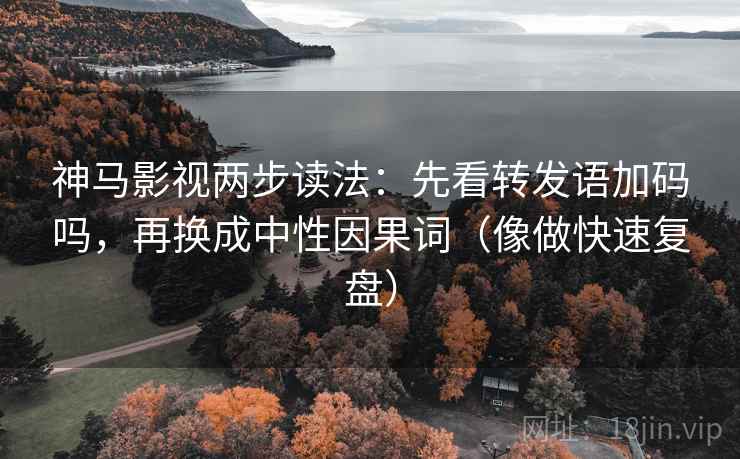 神马影视两步读法：先看转发语加码吗，再换成中性因果词（像做快速复盘）
