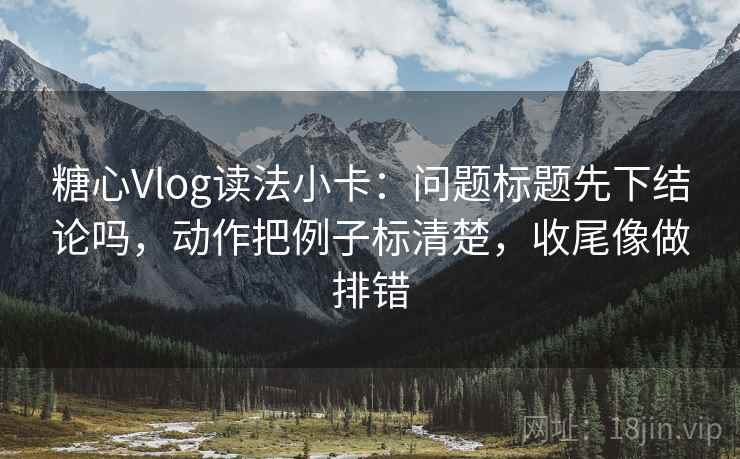 糖心Vlog读法小卡：问题标题先下结论吗，动作把例子标清楚，收尾像做排错