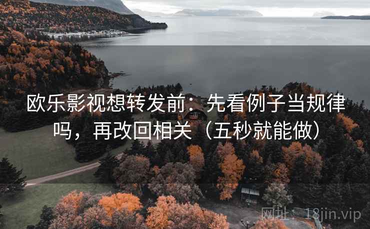 欧乐影视想转发前：先看例子当规律吗，再改回相关（五秒就能做）