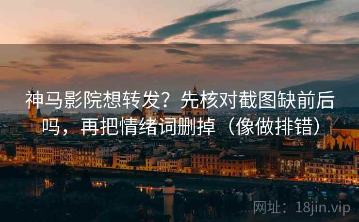 神马影院想转发？先核对截图缺前后吗，再把情绪词删掉（像做排错）